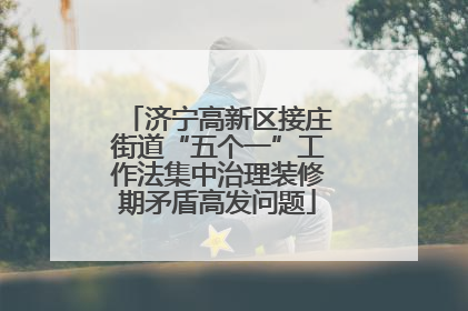 济宁高新区接庄街道“五个一”工作法集中治理装修期矛盾高发问题
