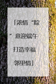浓情“粽”意迎端午 打造幸福邻里情