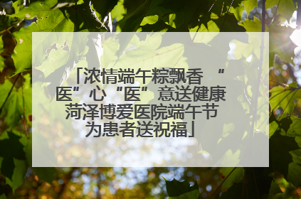 浓情端午粽飘香 “医”心“医”意送健康 菏泽博爱医院端午节为患者送祝福