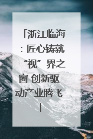 浙江临海：匠心铸就“视”界之窗 创新驱动产业腾飞