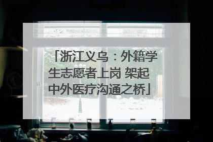 浙江义乌：外籍学生志愿者上岗 架起中外医疗沟通之桥