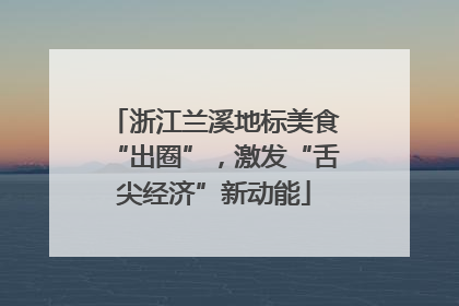 浙江兰溪地标美食“出圈”，激发“舌尖经济”新动能