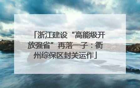 浙江建设“高能级开放强省”再落一子：衢州综保区封关运作