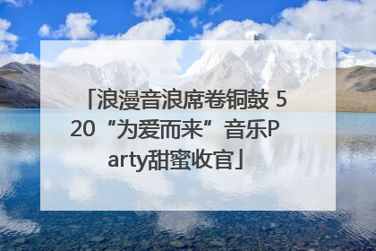 浪漫音浪席卷铜鼓 520“为爱而来”音乐Party甜蜜收官