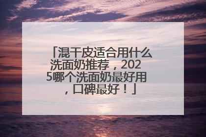 混干皮适合用什么洗面奶推荐，2025哪个洗面奶最好用，口碑最好！