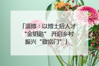 淄博：以博士后人才“金钥匙” 开启乡村振兴“致富门”