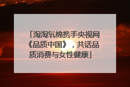 淘淘氧棉携手央视网《品质中国》，共话品质消费与女性健康