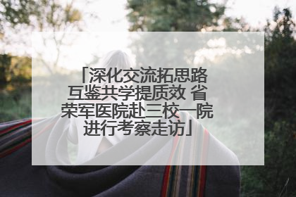深化交流拓思路 互鉴共学提质效 省荣军医院赴三校一院进行考察走访