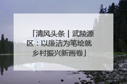 清风头条｜武陵源区：以廉洁为笔绘就乡村振兴新画卷
