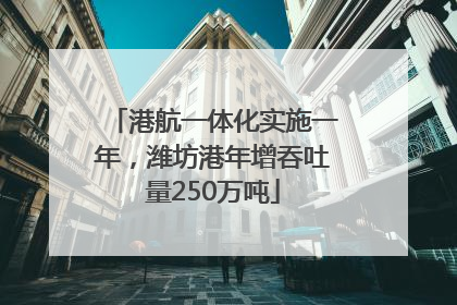 港航一体化实施一年，潍坊港年增吞吐量250万吨