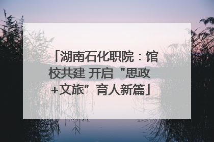 湖南石化职院：馆校共建 开启“思政+文旅”育人新篇