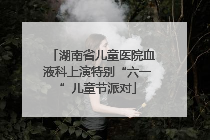 湖南省儿童医院血液科上演特别“六一”儿童节派对