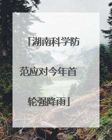湖南科学防范应对今年首轮强降雨
