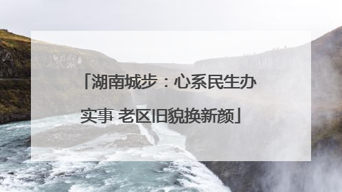 湖南城步：心系民生办实事 老区旧貌换新颜