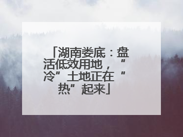 湖南娄底：盘活低效用地，“冷”土地正在“热”起来