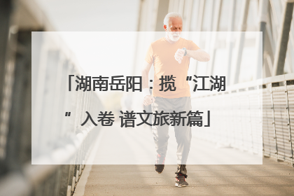 湖南岳阳：揽“江湖”入卷 谱文旅新篇