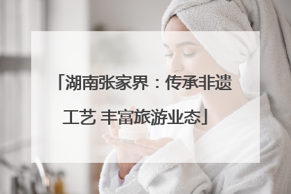 湖南张家界：传承非遗工艺 丰富旅游业态