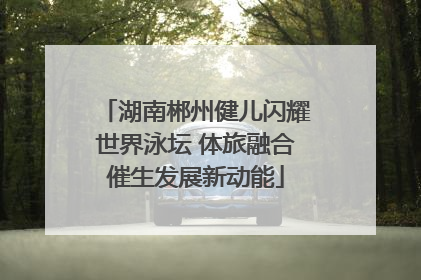 湖南郴州健儿闪耀世界泳坛 体旅融合催生发展新动能
