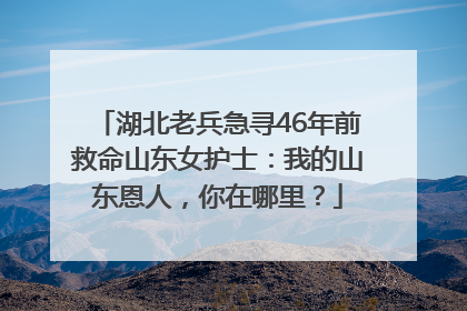湖北老兵急寻46年前救命山东女护士：我的山东恩人，你在哪里？