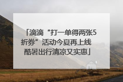 滴滴“打一单得两张5折券”活动今夏再上线 酷暑出行清凉又实惠