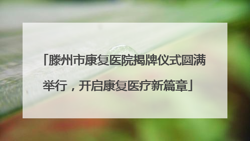 滕州市康复医院揭牌仪式圆满举行，开启康复医疗新篇章