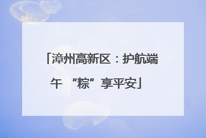 漳州高新区：护航端午 “粽”享平安