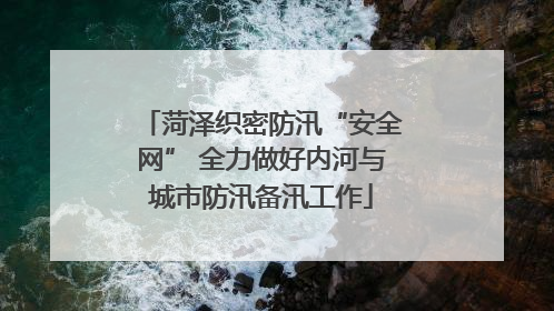 菏泽织密防汛“安全网” 全力做好内河与城市防汛备汛工作