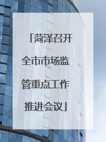 菏泽召开全市市场监管重点工作推进会议