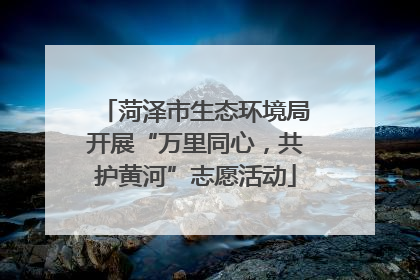 菏泽市生态环境局开展“万里同心，共护黄河”志愿活动