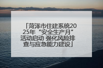 菏泽市住建系统2025年“安全生产月”活动启动 强化风险排查与应急能力建设