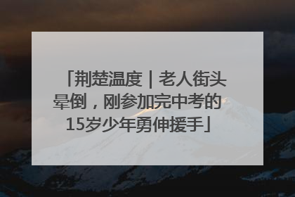 荆楚温度｜老人街头晕倒，刚参加完中考的15岁少年勇伸援手