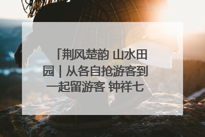 荆风楚韵 山水田园｜从各自抢游客到一起留游客 钟祥七村抱团解了“乡愁”添了“乡酬”