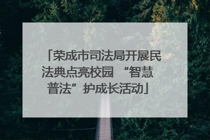 荣成市司法局开展民法典点亮校园 “智慧普法”护成长活动