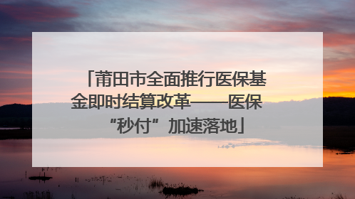 莆田市全面推行医保基金即时结算改革——医保“秒付”加速落地