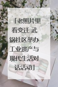 老照片里看变迁 武锅社区举办工业遗产与现代生活对话活动