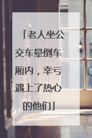老人坐公交车晕倒车厢内，幸亏遇上了热心的他们