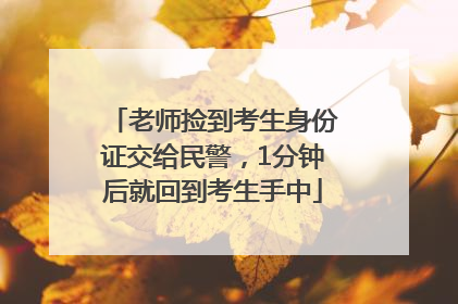 老师捡到考生身份证交给民警，1分钟后就回到考生手中