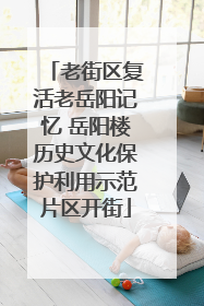 老街区复活老岳阳记忆 岳阳楼历史文化保护利用示范片区开街