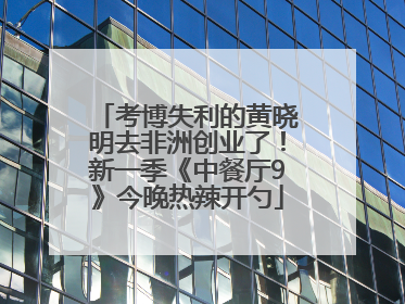 考博失利的黄晓明去非洲创业了！新一季《中餐厅9》今晚热辣开勺