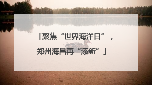 聚焦“世界海洋日”，郑州海昌再“添新”