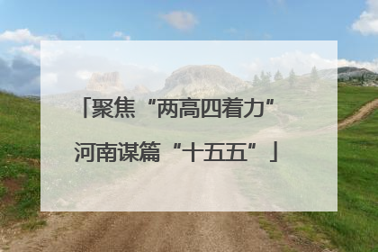 聚焦“两高四着力” 河南谋篇“十五五”