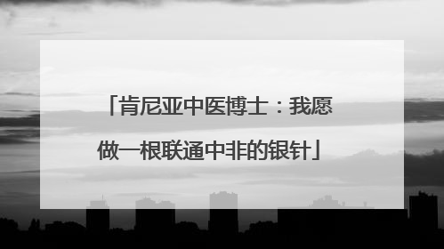 肯尼亚中医博士：我愿做一根联通中非的银针