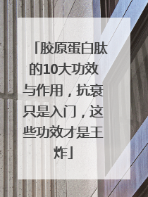 胶原蛋白肽的10大功效与作用，抗衰只是入门，这些功效才是王炸