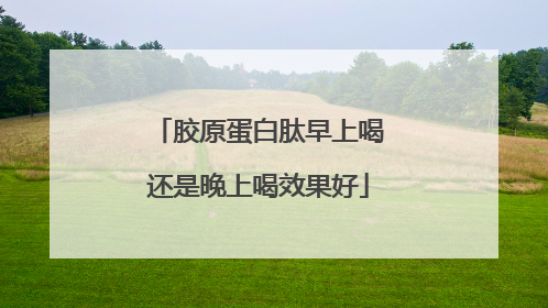 胶原蛋白肽早上喝还是晚上喝效果好