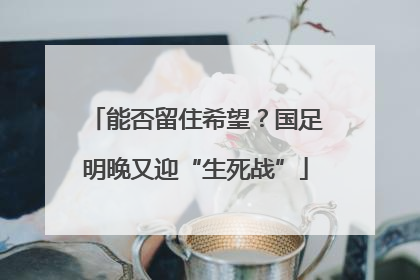 能否留住希望？国足明晚又迎“生死战”