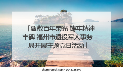 致敬百年荣光 铸牢精神丰碑 福州市退役军人事务局开展主题党日活动