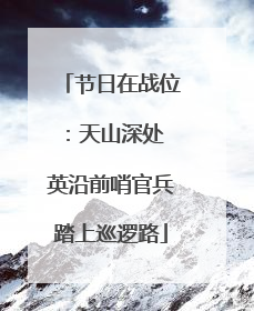 节日在战位：天山深处 英沿前哨官兵踏上巡逻路