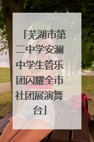 芜湖市第二中学安澜中学生管乐团闪耀全市社团展演舞台