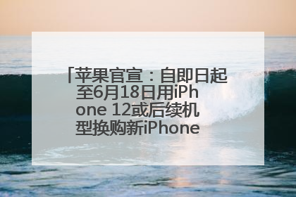苹果官宣：自即日起至6月18日用iPhone 12或后续机型换购新iPhone，可享额外折抵优惠
