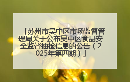 苏州市吴中区市场监督管理局关于公布吴中区食品安全监督抽检信息的公告（2025年第四期）